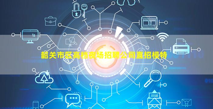 韶关市区高档夜场招聘公司直招模特